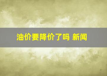 油价要降价了吗 新闻